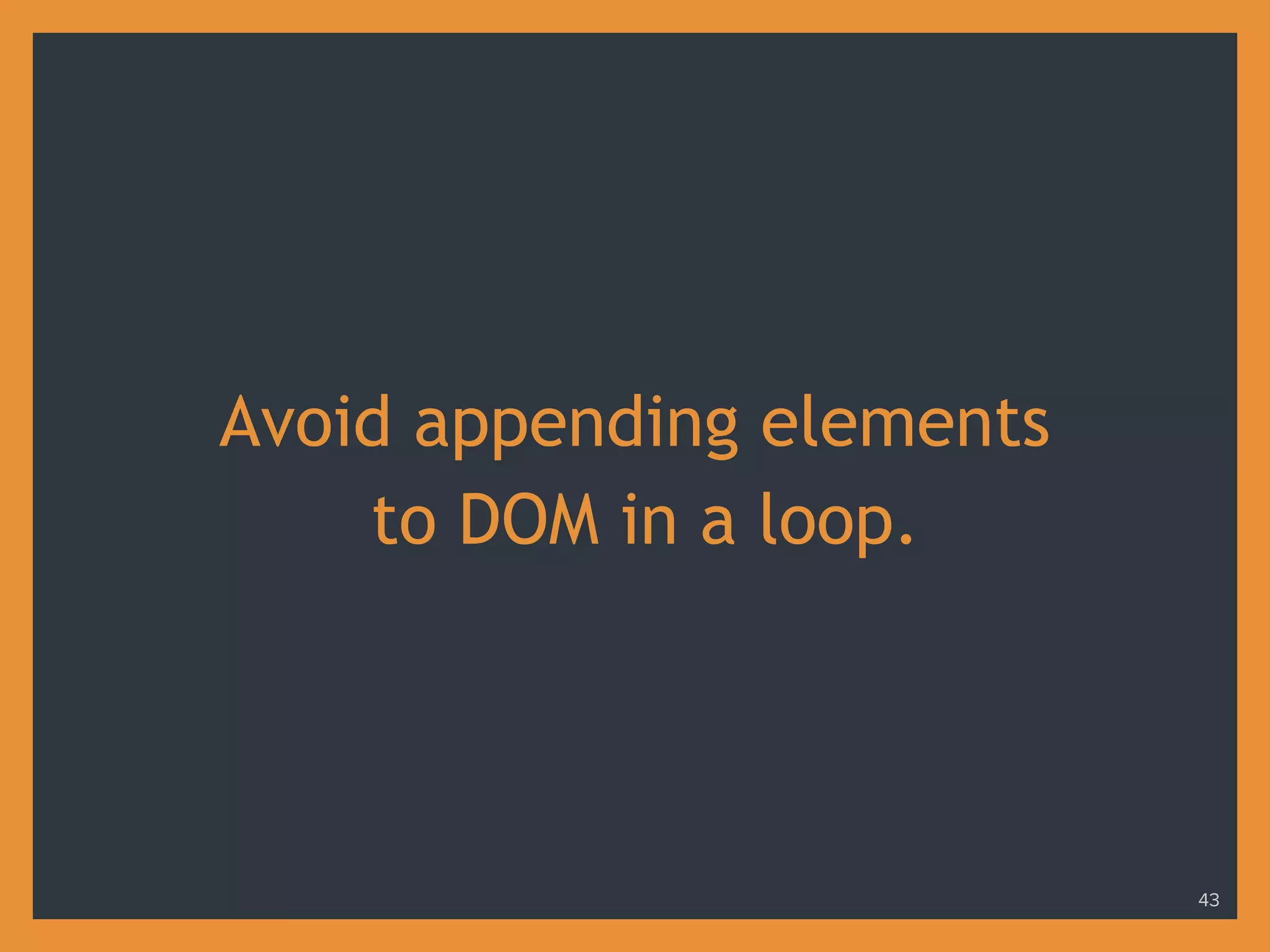 Avoid appending elements
to DOM in a loop.
43
 