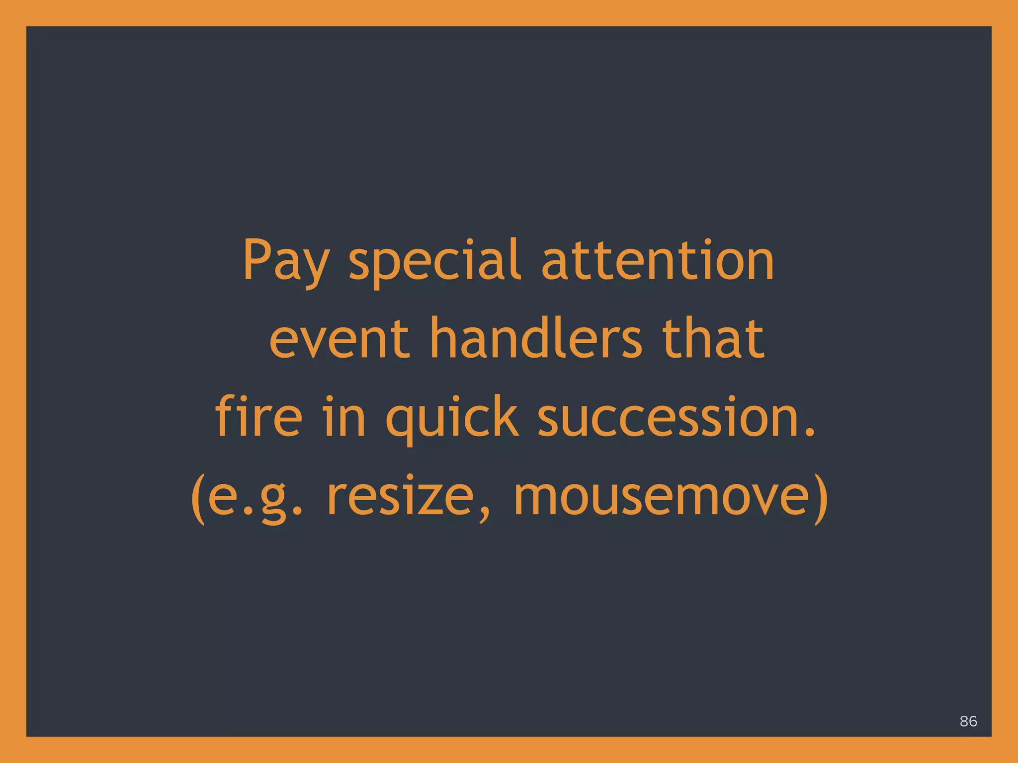 Pay special attention
event handlers that
fire in quick succession.
(e.g. resize, mousemove)
86
 