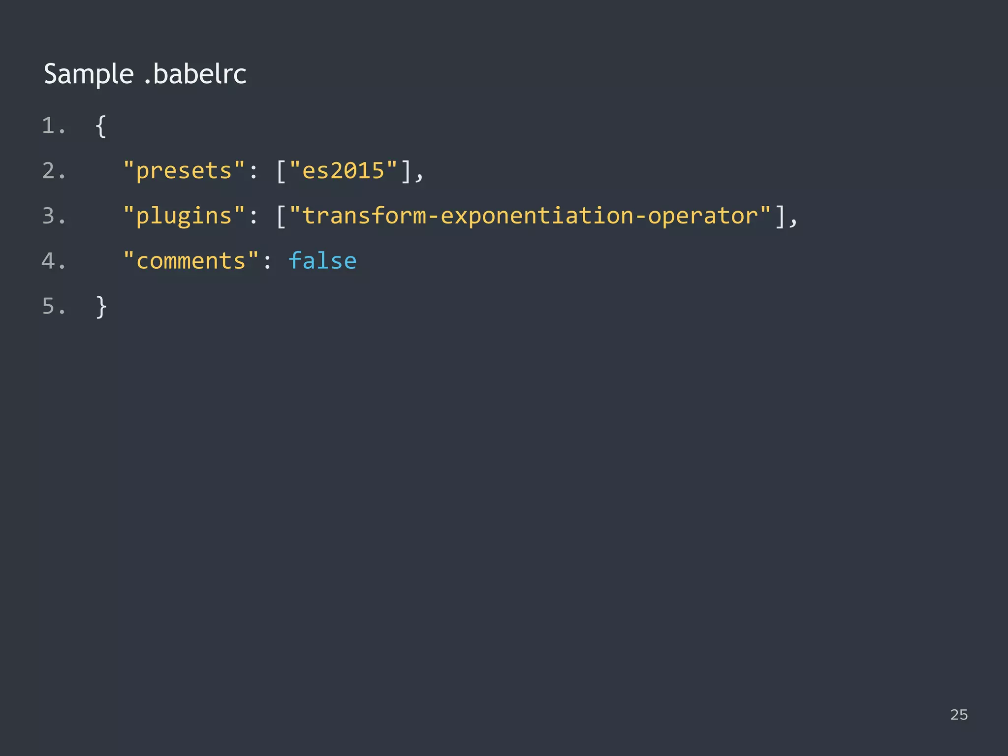 Sample .babelrc
25
1. {
2. "presets": ["es2015"],
3. "plugins": ["transform-exponentiation-operator"],
4. "comments": false
5. }
 
