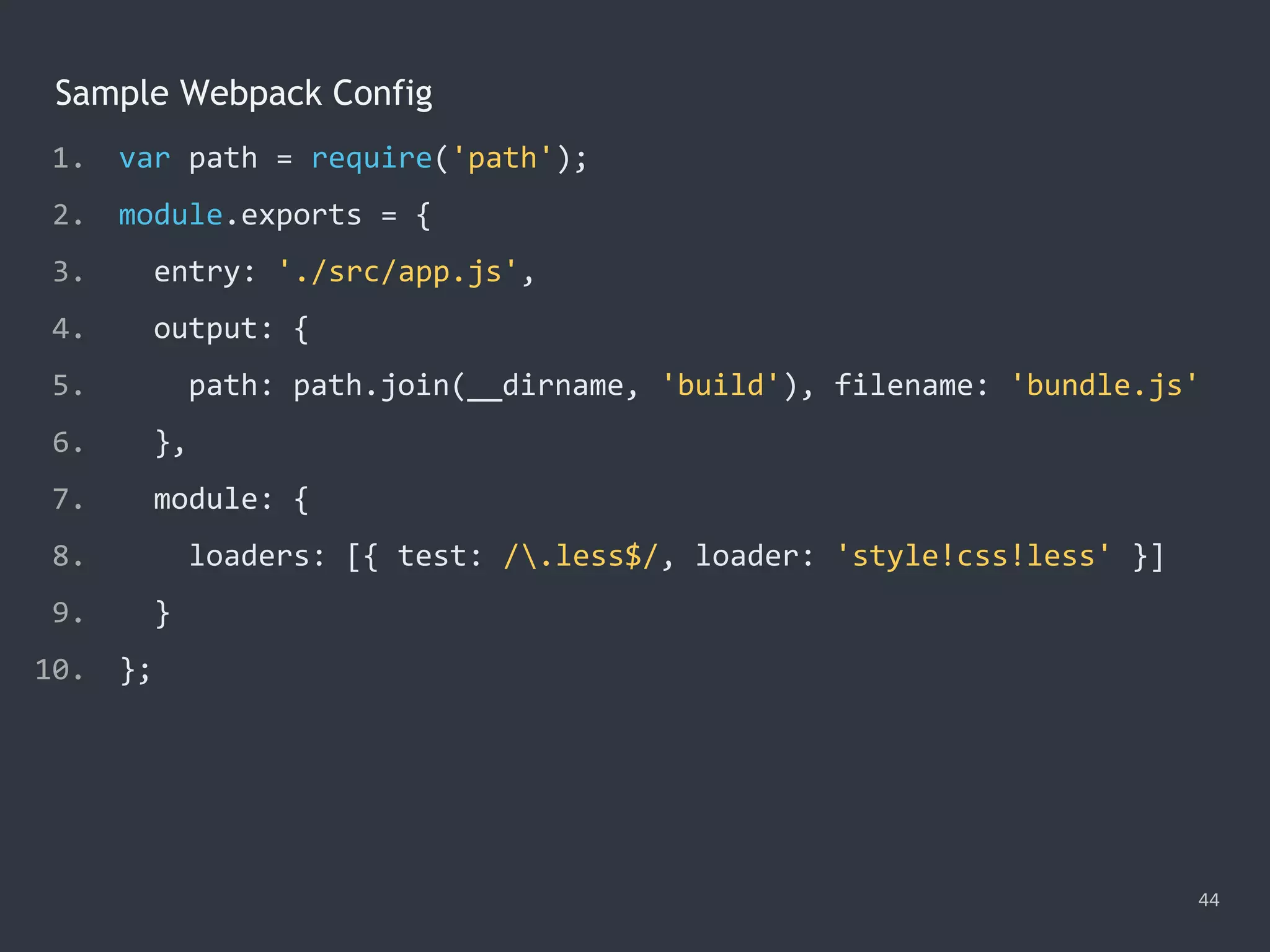 44
Sample Webpack Config
1. var path = require('path');
2. module.exports = {
3. entry: './src/app.js',
4. output: {
5. path: path.join(__dirname, 'build'), filename: 'bundle.js'
6. },
7. module: {
8. loaders: [{ test: /.less$/, loader: 'style!css!less' }]
9. }
10. };
 