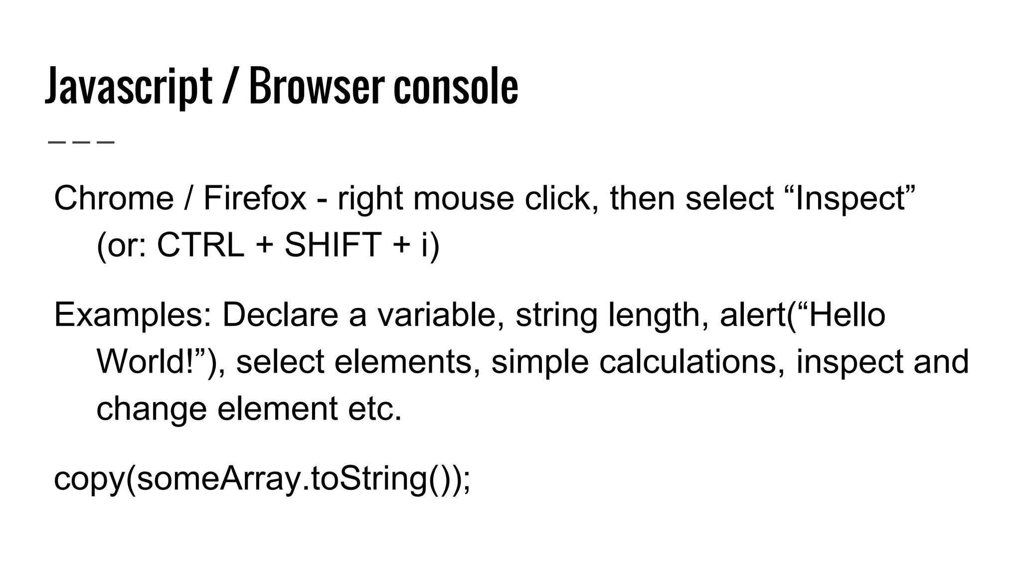 Javascript / Browser console
● Chrome / Firefox - right mouse click, then select “Inspect”
(or: CTRL + SHIFT + i)
● Examples: Declare a variable, string length, alert(“Hello
World!”), select elements, simple calculations, inspect and
change element etc.
● copy(someArray.toString());
 