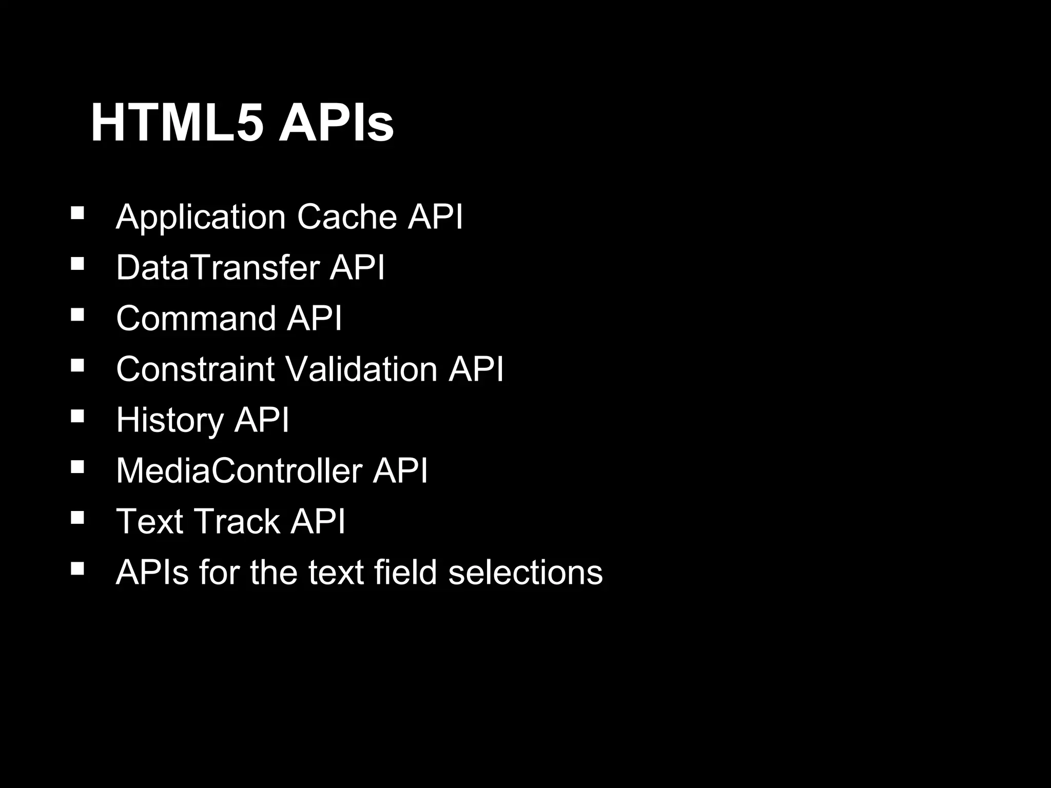 HTML5 APIs
 Application Cache API
 DataTransfer API
 Command API
 Constraint Validation API
 History API
 MediaController API
 Text Track API
 APIs for the text field selections

 