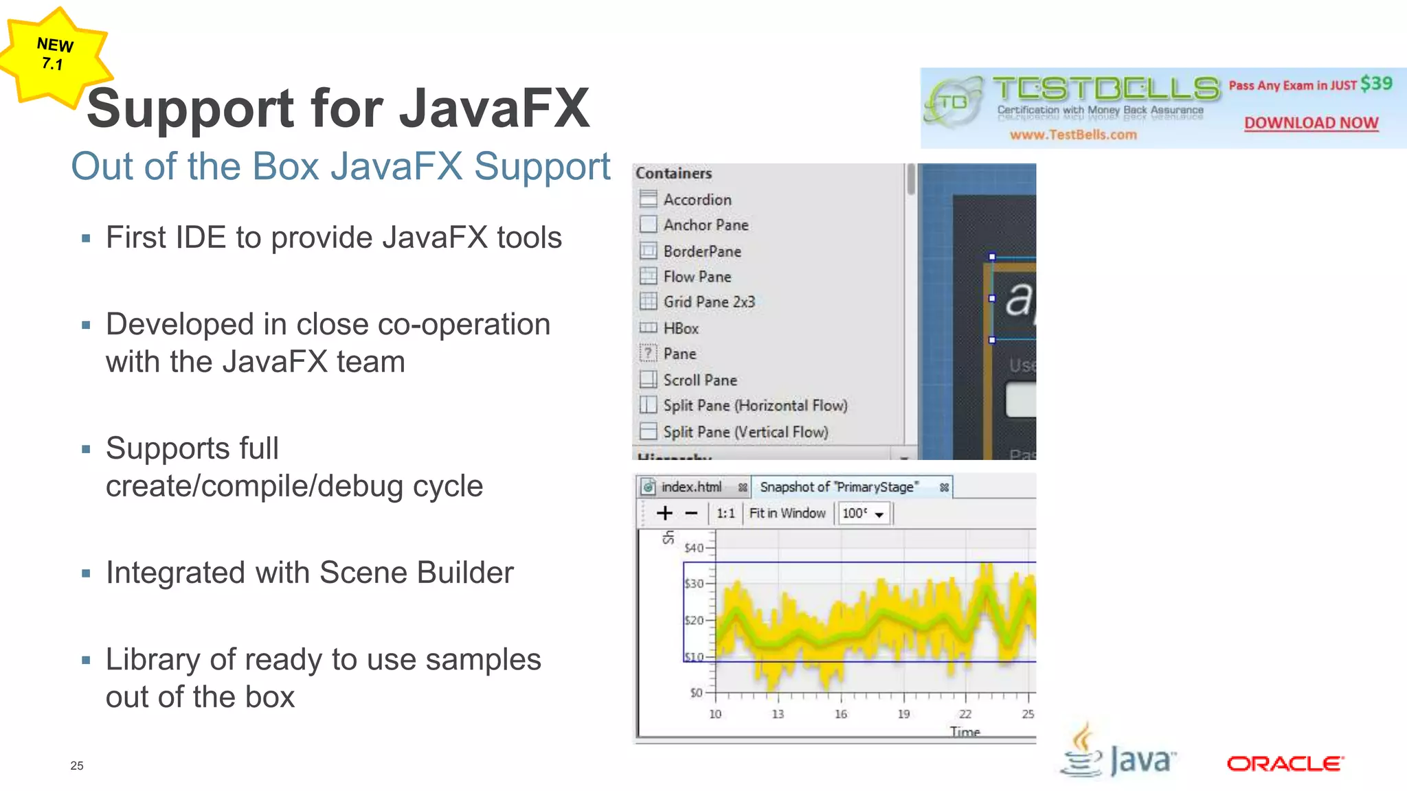 Out of the Box JavaFX Support 
25 
Support for JavaFX 
 First IDE to provide JavaFX tools 
 Developed in close co-operation 
with the JavaFX team 
 Supports full 
create/compile/debug cycle 
 Integrated with Scene Builder 
 Library of ready to use samples 
out of the box 
 