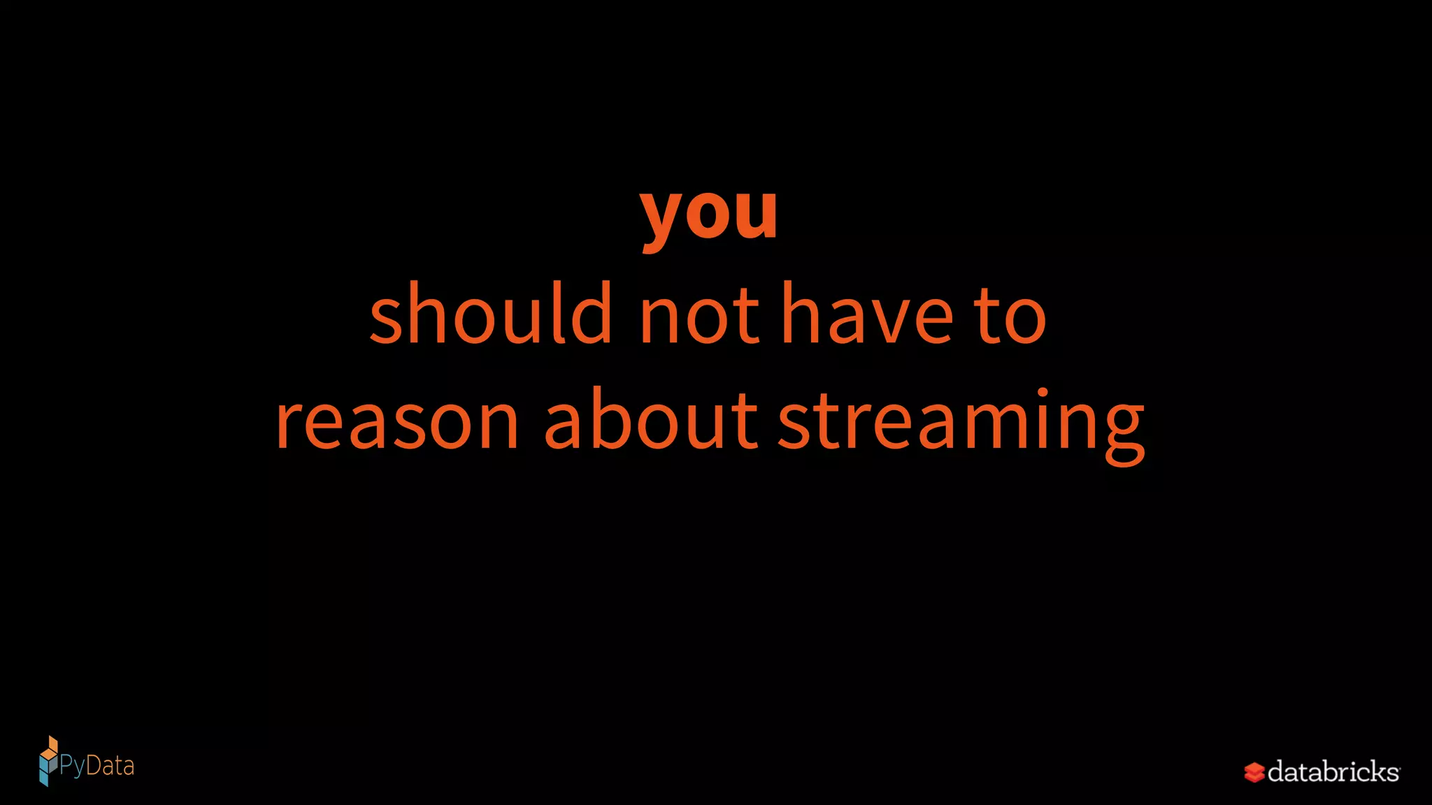 you
should not have to
reason about streaming
 