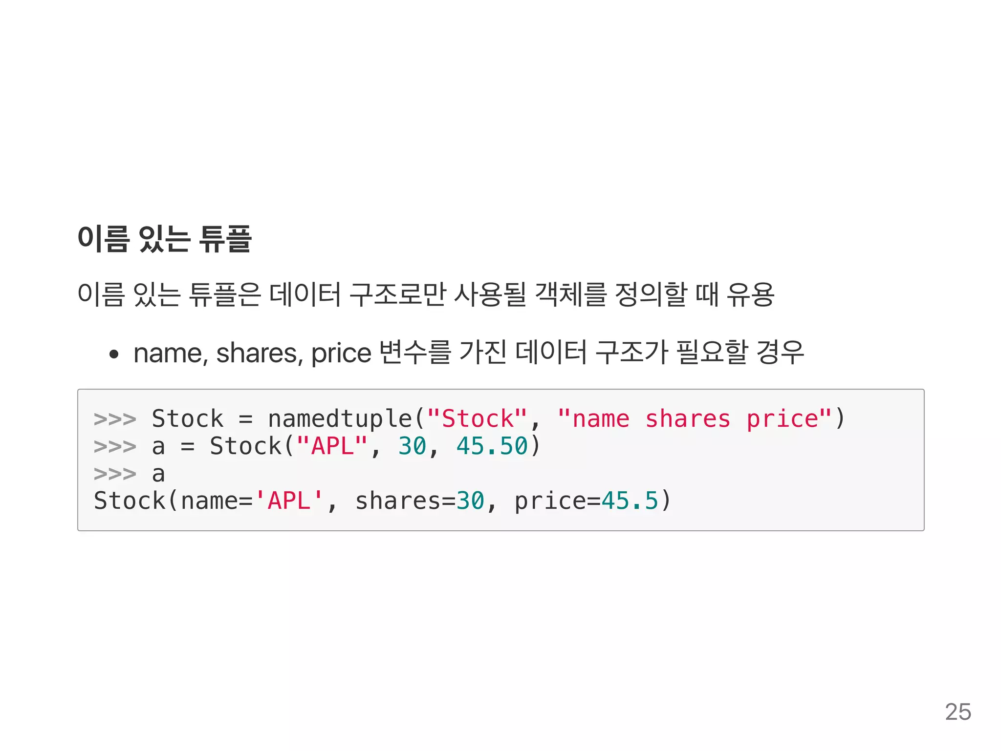 이름있는튜플
이름있는튜플은데이터구조로만사용될객체를정의할때유용
name, shares, price변수를가진데이터구조가 필요할경우
>>> Stock = namedtuple("Stock", "name shares price")
>>> a = Stock("APL", 30, 45.50)
>>> a
Stock(name='APL', shares=30, price=45.5)
25
 