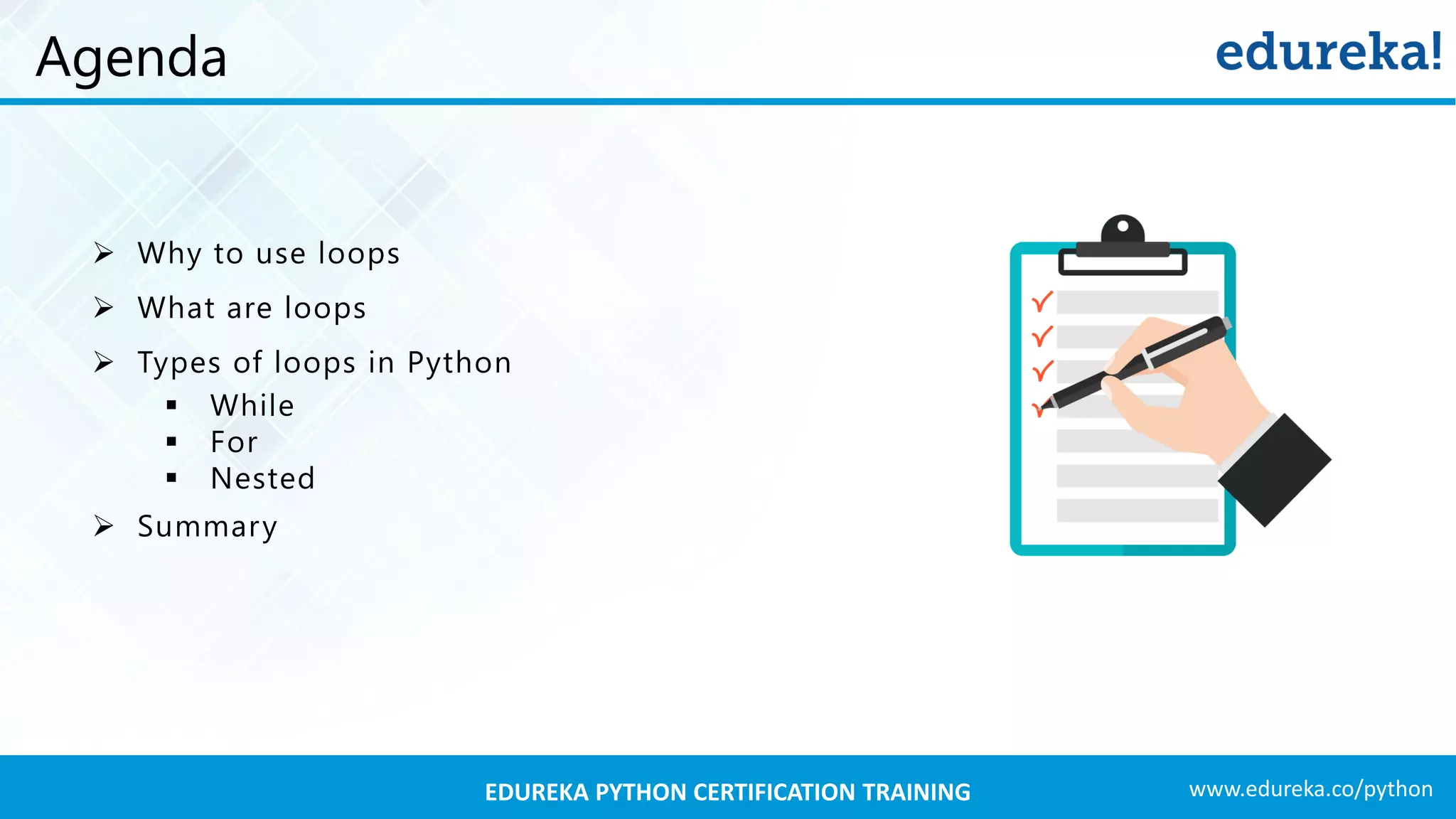 www.edureka.co/pythonEDUREKA PYTHON CERTIFICATION TRAINING
Agenda
➢ Why to use loops
➢ What are loops
➢ Types of loops in Python
▪ While
▪ For
▪ Nested
➢ Summary
 