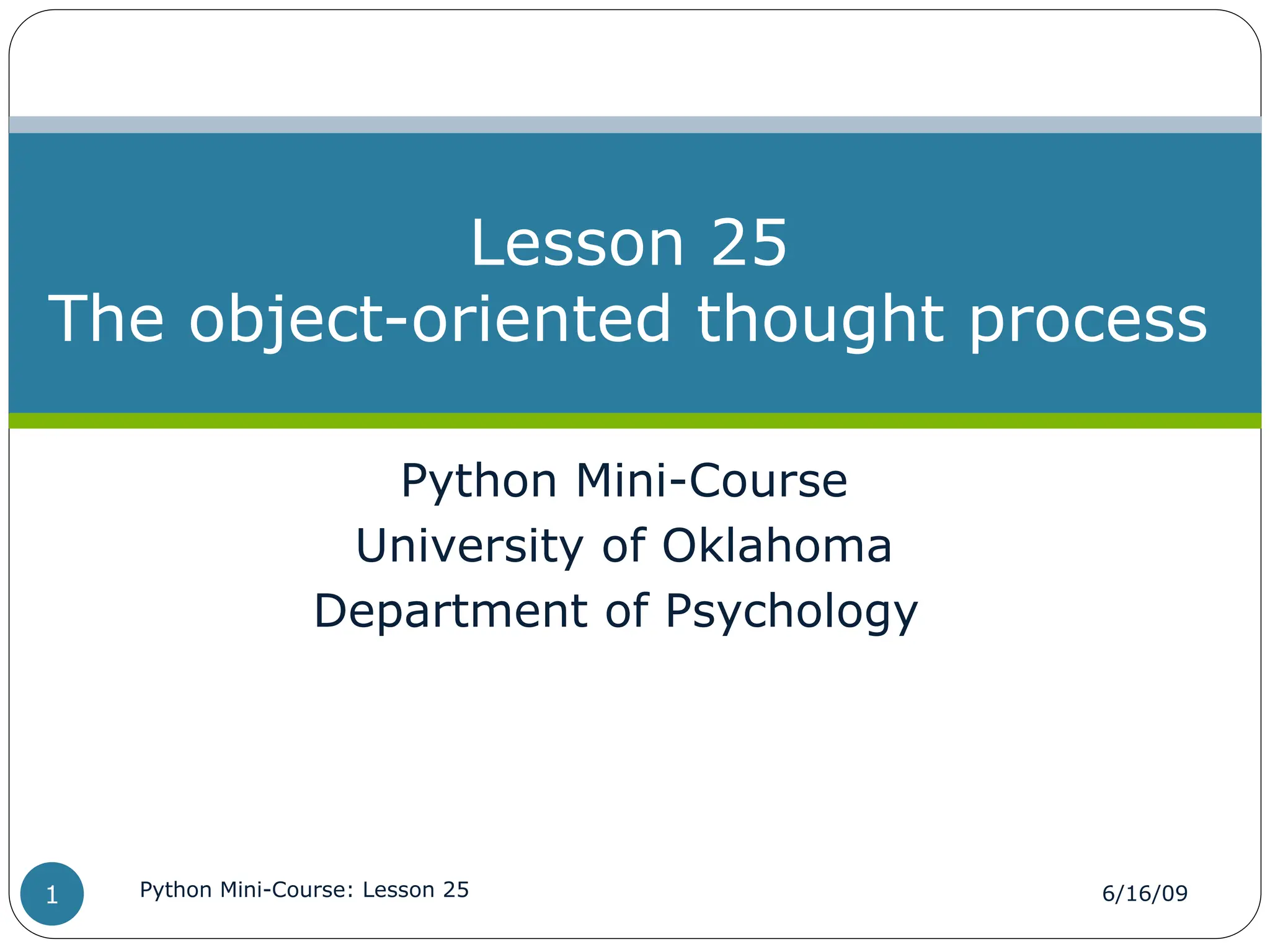 Python Mini-Course
University of Oklahoma
Department of Psychology
Lesson 25
The object-oriented thought process
6/16/09
Python Mini-Course: Lesson 25
1
 