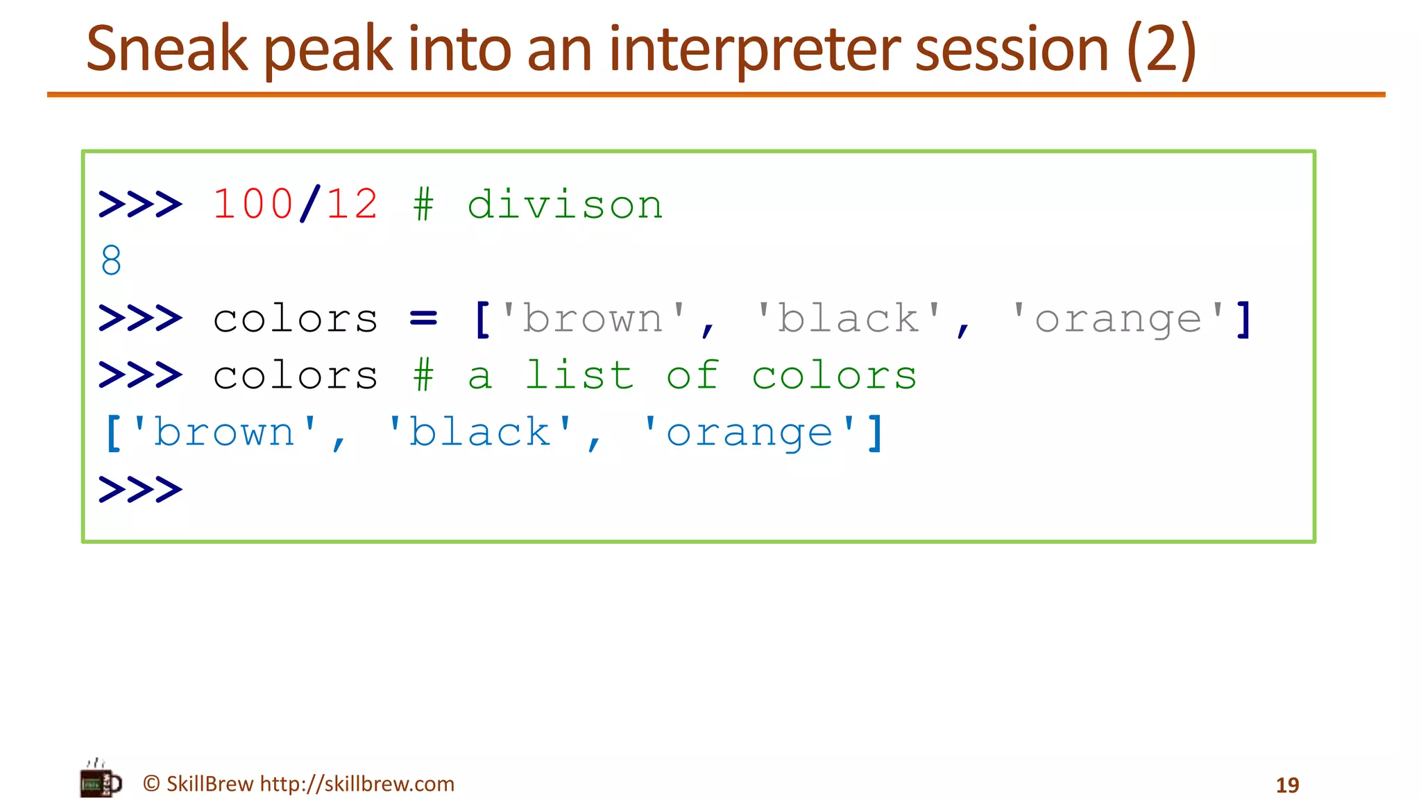 © SkillBrew http://skillbrew.com
Sneak peak into an interpreter session (2)
19
>>> 100/12 # divison
8
>>> colors = ['brown', 'black', 'orange']
>>> colors # a list of colors
['brown', 'black', 'orange']
>>>
 