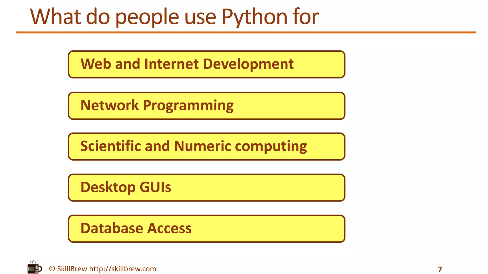 © SkillBrew http://skillbrew.com
What do people use Python for
7
Web and Internet Development
Desktop GUIs
Scientific and Numeric computing
Network Programming
Database Access
 