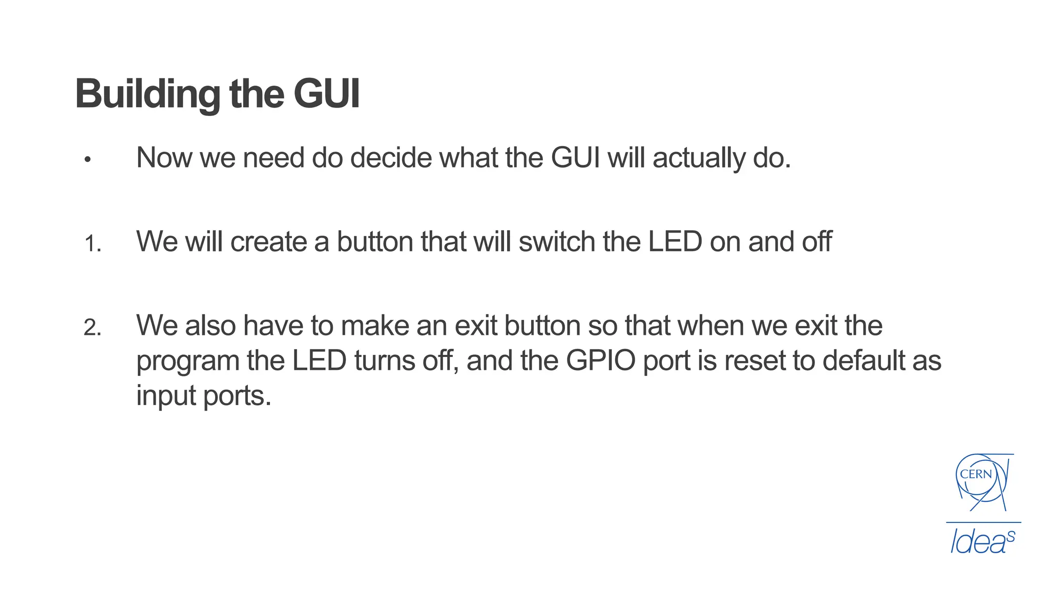 Building the GUI
• Now we need do decide what the GUI will actually do.
1. We will create a button that will switch the LED on and off
2. We also have to make an exit button so that when we exit the
program the LED turns off, and the GPIO port is reset to default as
input ports.
 