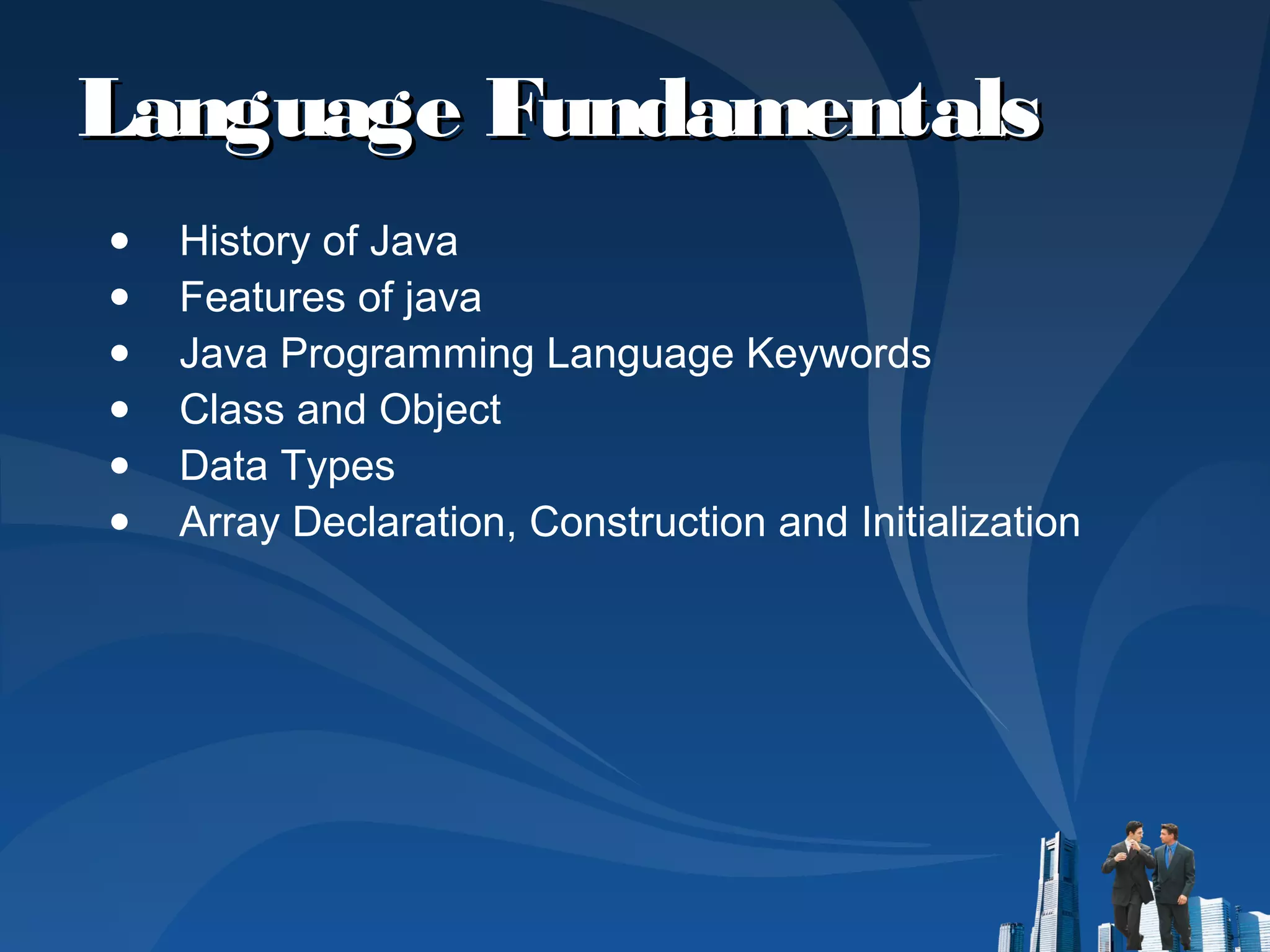 Language FundamentalsLanguage Fundamentals
● History of Java
● Features of java
● Java Programming Language Keywords
● Class and Object
● Data Types
● Array Declaration, Construction and Initialization
 