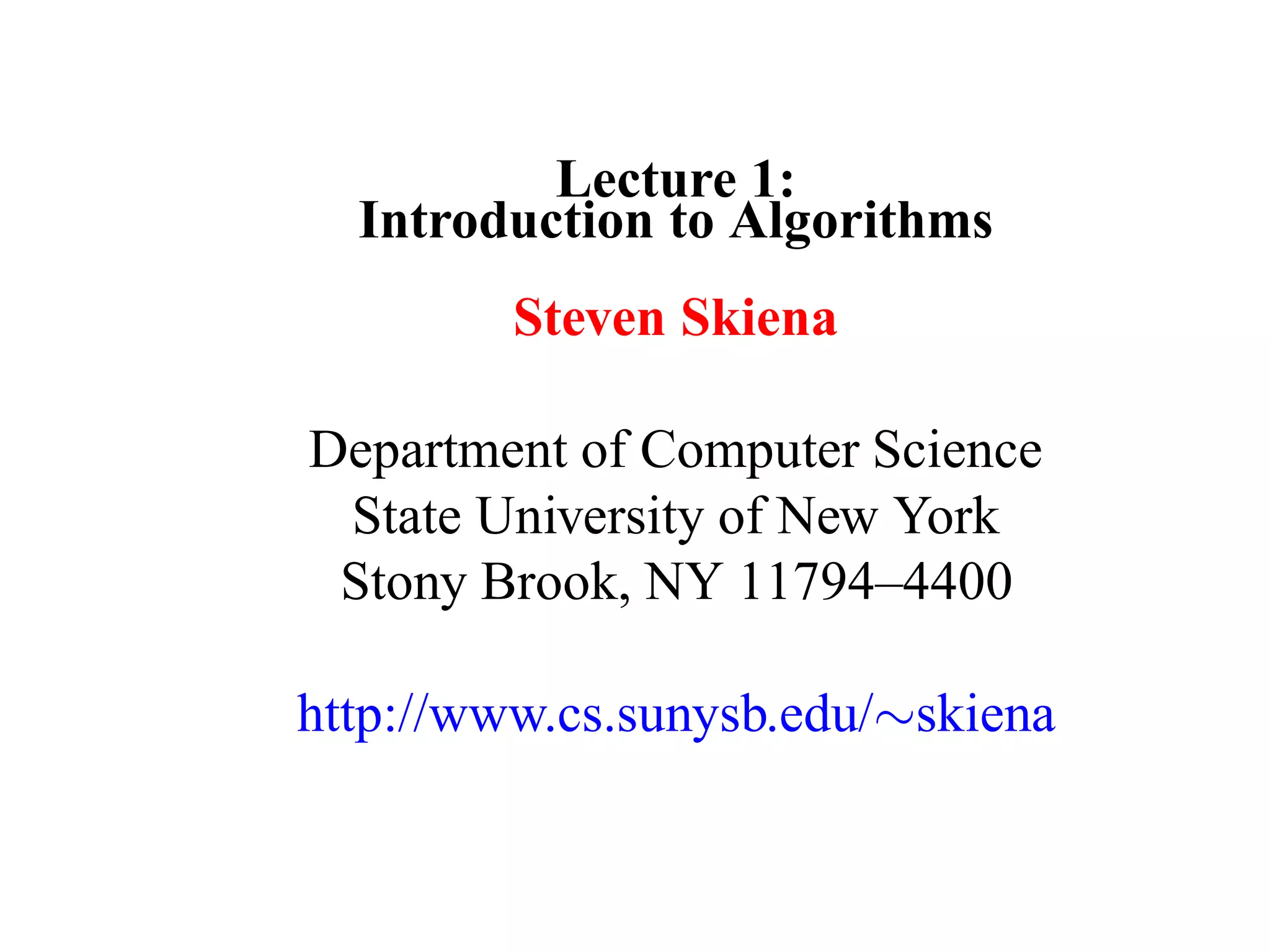 Lecture 1:
  Introduction to Algorithms
         Steven Skiena

Department of Computer Science
 State University of New York
 Stony Brook, NY 11794–4400

http://www.cs.sunysb.edu/∼skiena
 