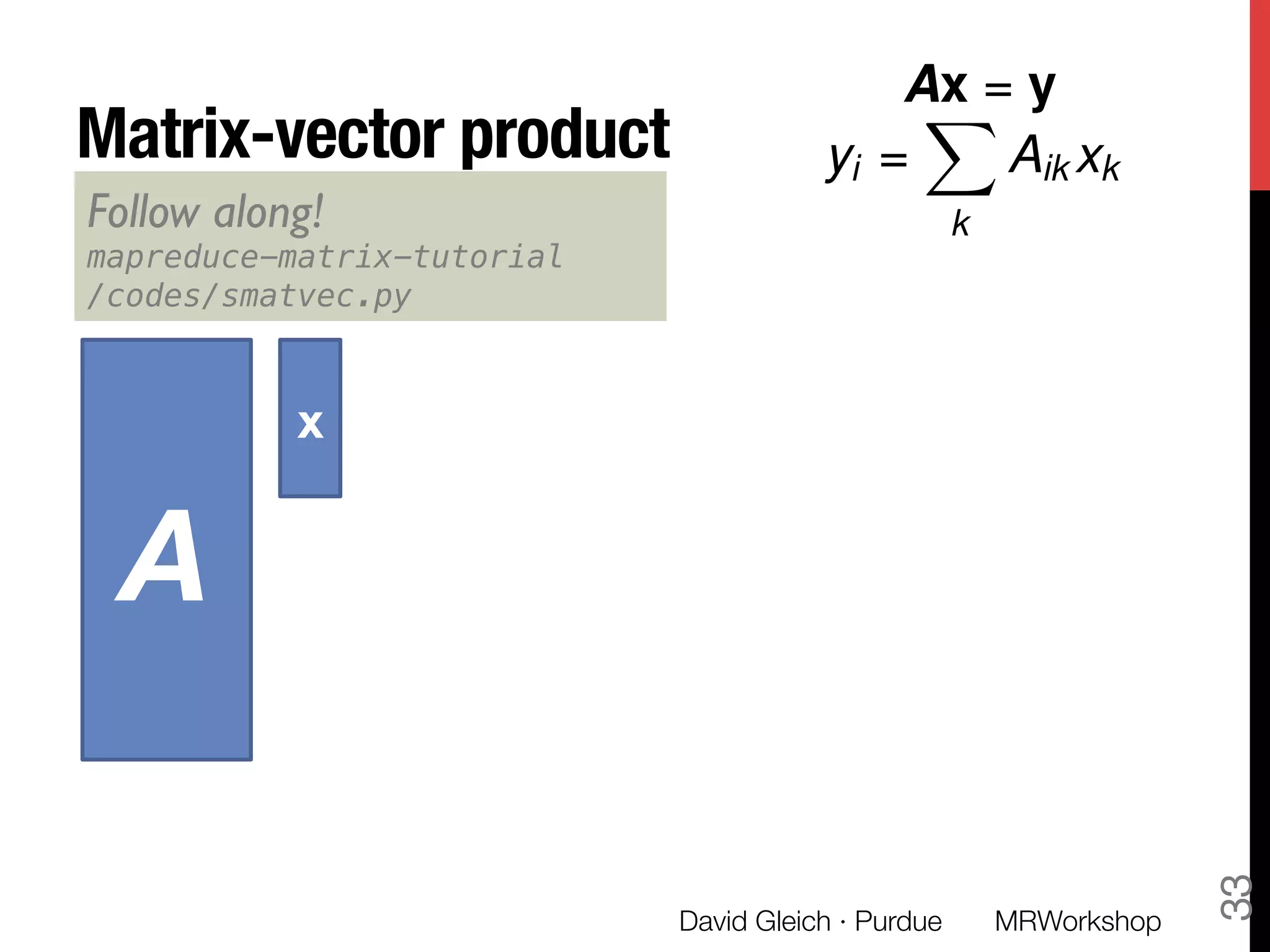 Matrix-vector product
David Gleich · Purdue 
33
Ax = y
yi =
X
k
Aik xk
A
x
Follow along! 
mapreduce-matrix-tutorial!
/codes/smatvec.py!
MRWorkshop
 