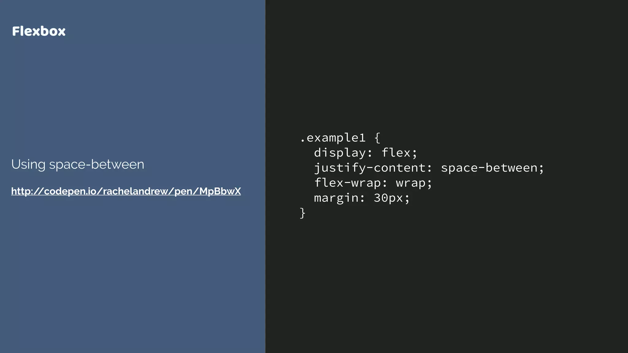.example1 {
display: flex;
justify-content: space-between;
flex-wrap: wrap;
margin: 30px;
}
Flexbox
Using space-between
http://codepen.io/rachelandrew/pen/MpBbwX
 