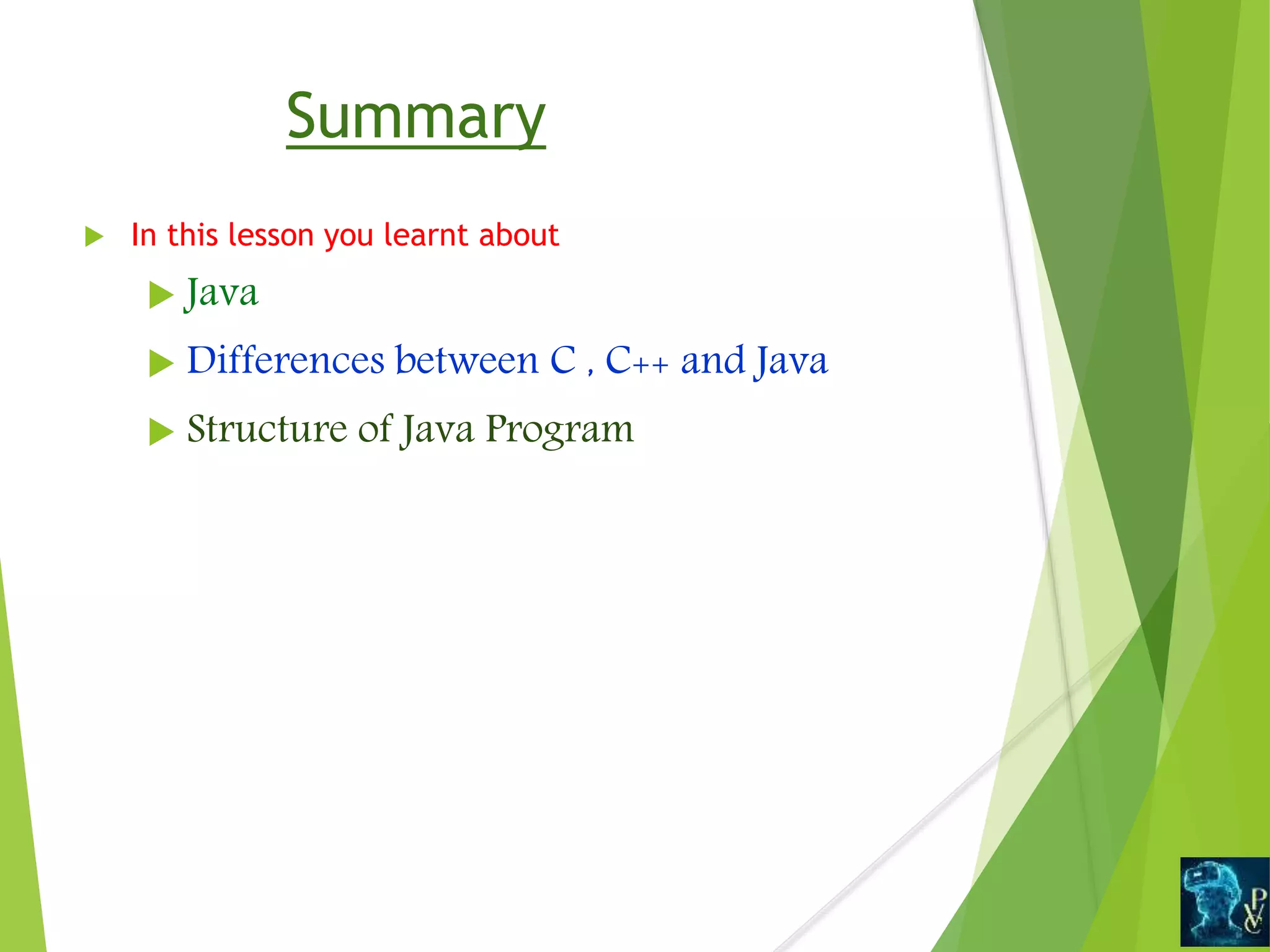 Summary
 In this lesson you learnt about
 Java
 Differences between C , C++ and Java
 Structure of Java Program
 