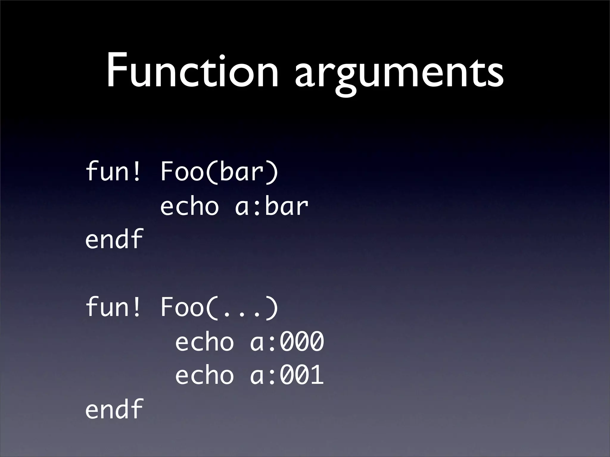 Function arguments
fun! Foo(bar)
     echo a:bar
endf

fun! Foo(...)
      echo a:000
      echo a:001
endf
 