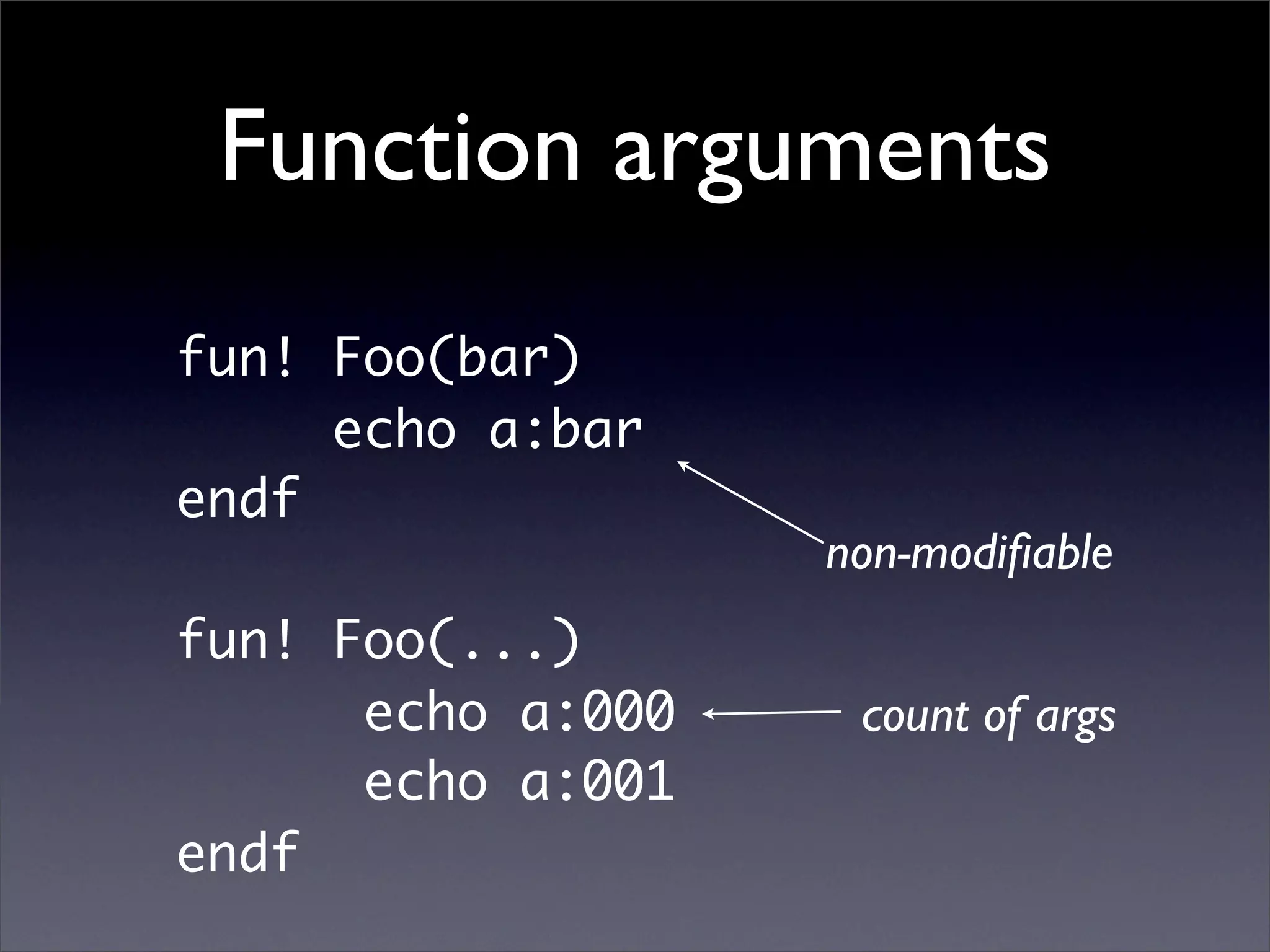 Function arguments
fun! Foo(bar)
     echo a:bar
endf
                   non-modiﬁable
fun! Foo(...)
      echo a:000    count of args
      echo a:001
endf
 