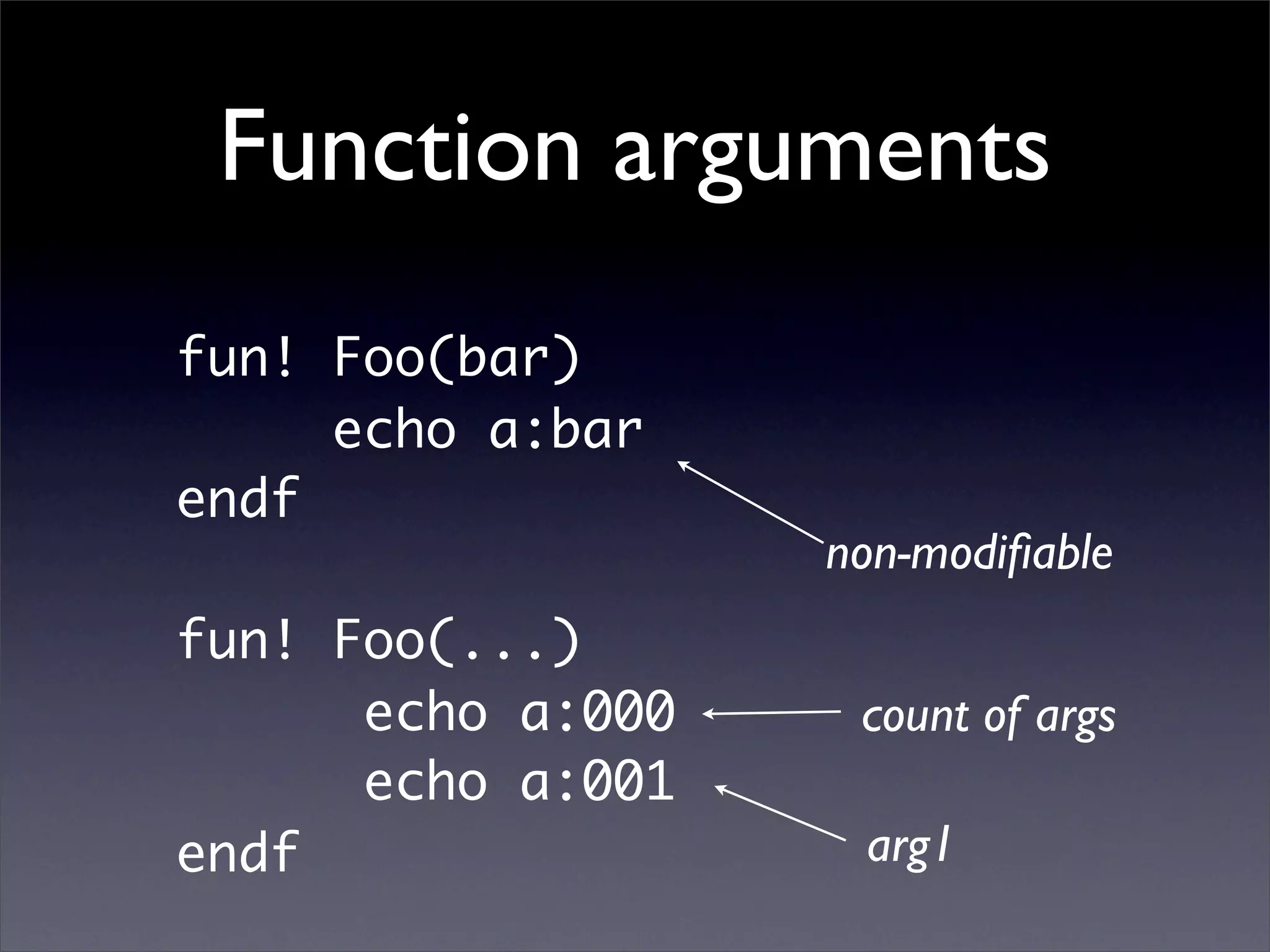Function arguments
fun! Foo(bar)
     echo a:bar
endf
                   non-modiﬁable
fun! Foo(...)
      echo a:000    count of args
      echo a:001
endf                arg1
 