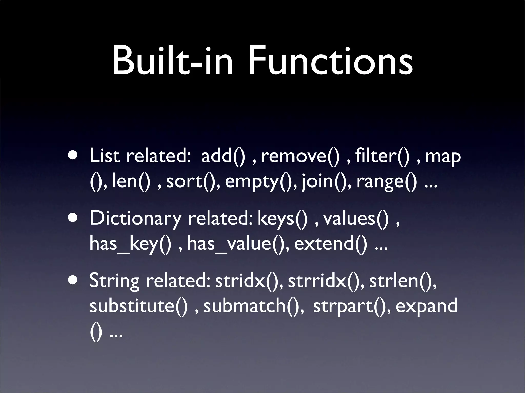 Built-in Functions

• List related: add() , remove() , ﬁlter() , map
  (), len() , sort(), empty(), join(), range() ...
• Dictionary related: keys() , values() ,
  has_key() , has_value(), extend() ...
• String related: stridx(), strridx(), strlen(),
  substitute() , submatch(), 	

strpart(), expand
  () ...
 