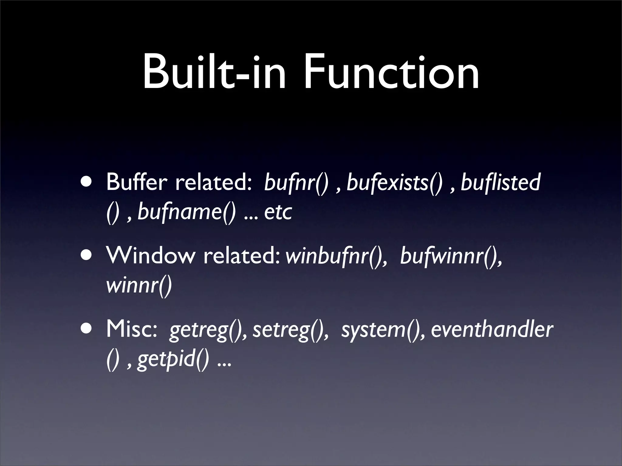 Built-in Function

• Buffer related: bufnr() , bufexists() , buﬂisted
  () , bufname() ... etc
• Window related: winbufnr(), bufwinnr(),
  winnr()
• Misc: getreg(), setreg(), system(), eventhandler
  () , getpid() ...
 