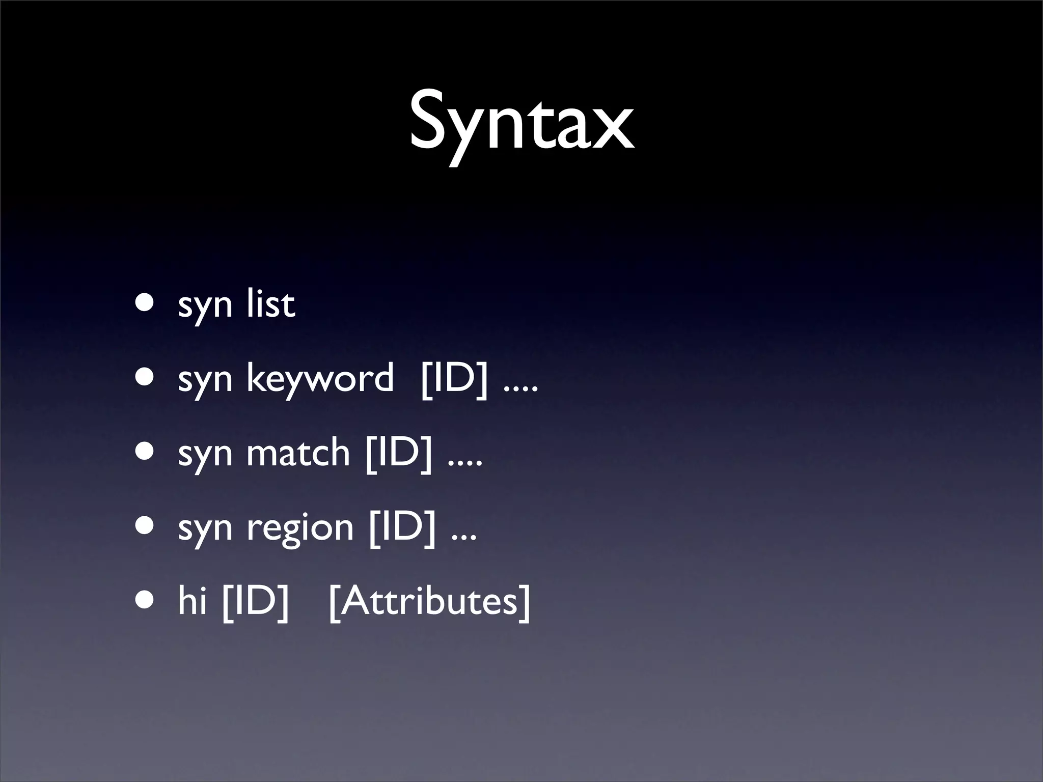 Syntax

• syn list
• syn keyword [ID] ....
• syn match [ID] ....
• syn region [ID] ...
• hi [ID] [Attributes]
 