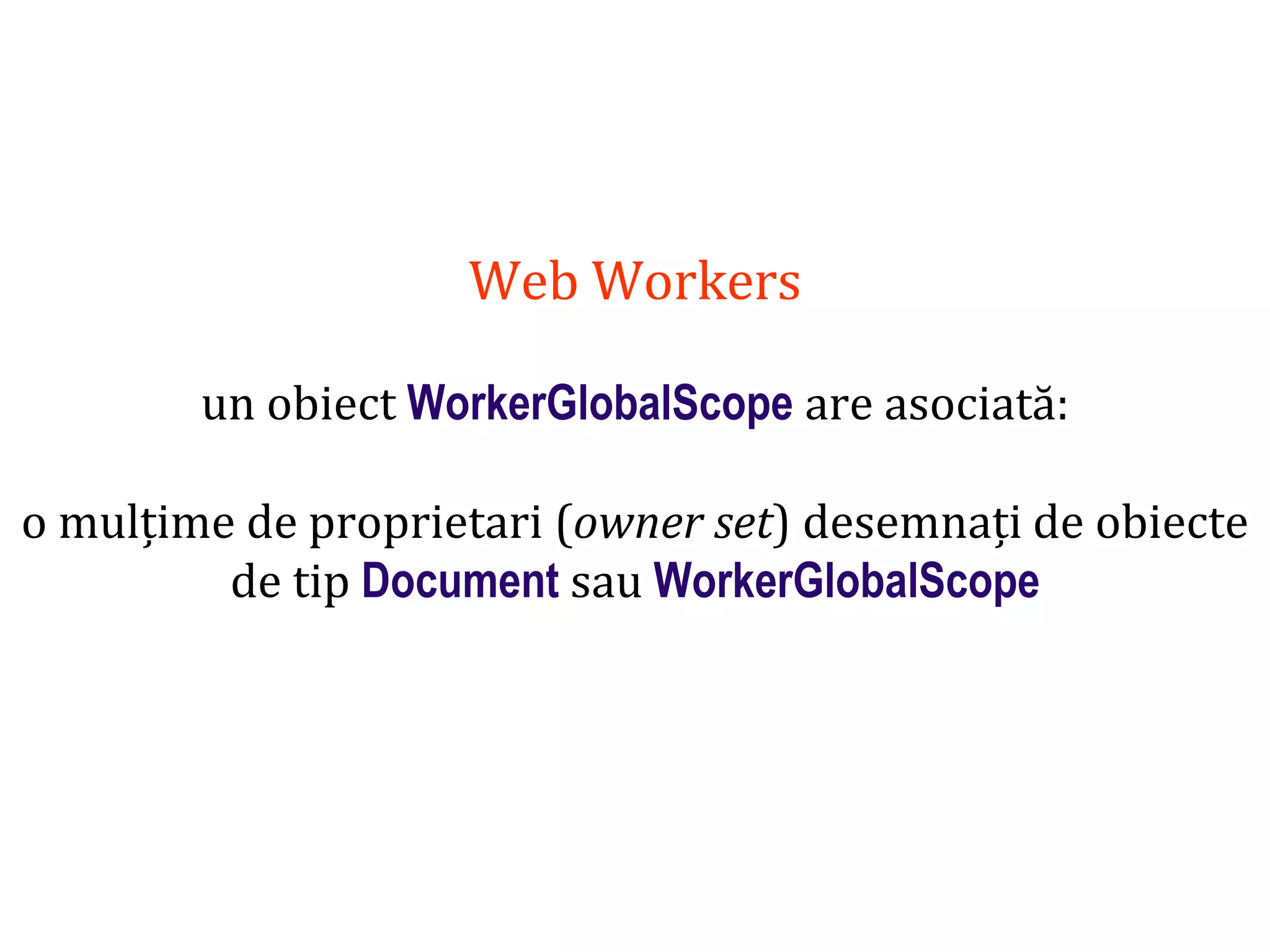 Dr.SabinBuragaprofs.info.uaic.ro/~busaco
Web Workers
un obiect WorkerGlobalScope are asociată:
o mulțime de proprietari (owner set) desemnați de obiecte
de tip Document sau WorkerGlobalScope
 